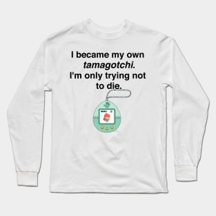 I became my own tamagotchi. I'm only trying not to die. Long Sleeve T-Shirt